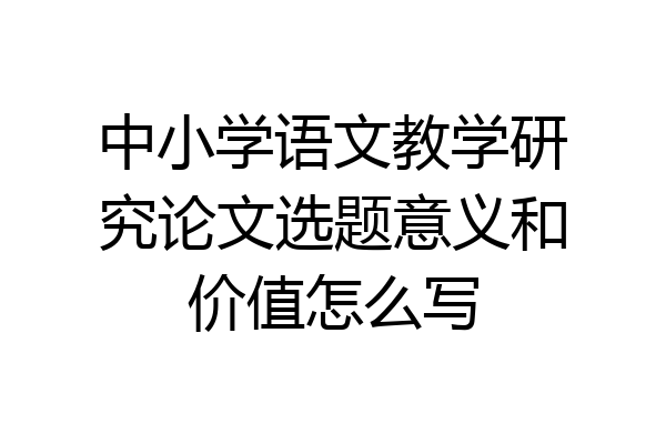 中小学语文教学研究论文选题意义和价值怎么写
