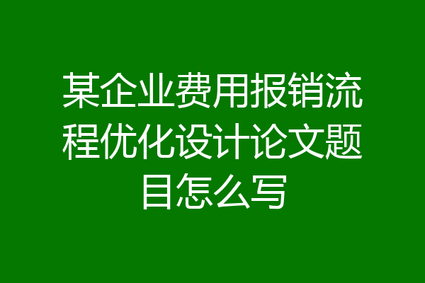 某企业费用报销流程优化设计论文题目怎么写