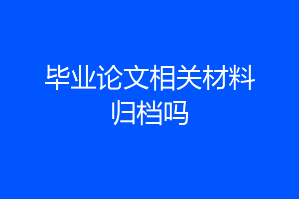 毕业论文相关材料归档吗