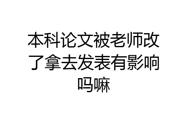 本科论文被老师改了拿去发表有影响吗嘛