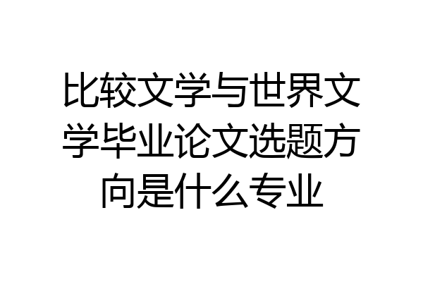 比较文学与世界文学毕业论文选题方向是什么专业
