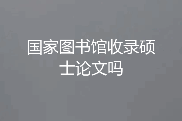 国家图书馆收录硕士论文吗