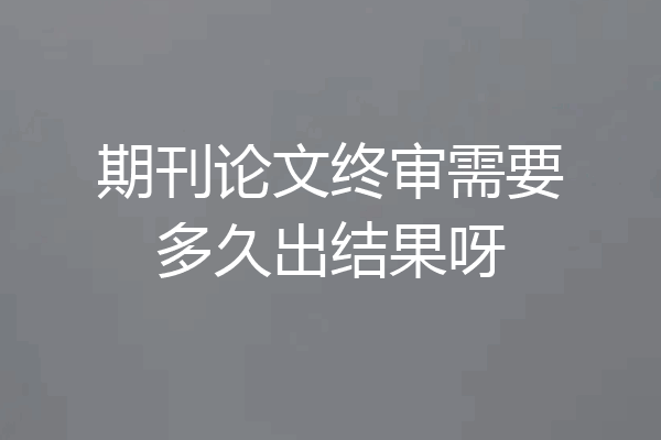 期刊论文终审需要多久出结果呀