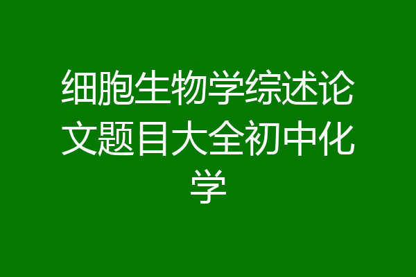 细胞生物学综述论文题目大全初中化学