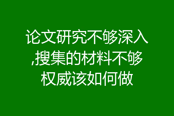 论文研究不够深入,搜集的材料不够权威该如何做