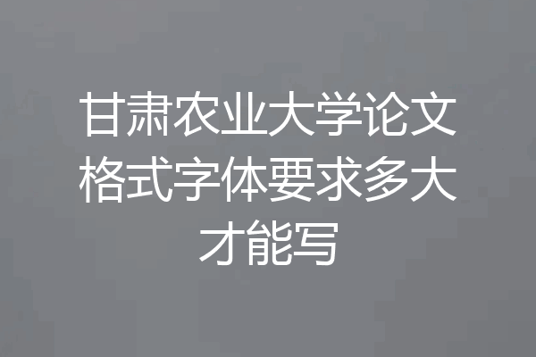 甘肃农业大学论文格式字体要求多大才能写