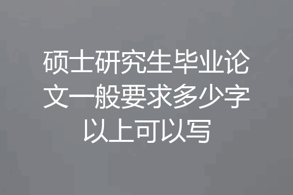 硕士研究生毕业论文一般要求多少字以上可以写