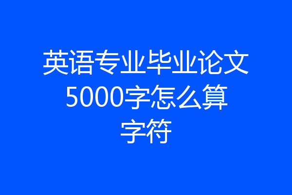 英语专业毕业论文5000字怎么算字符