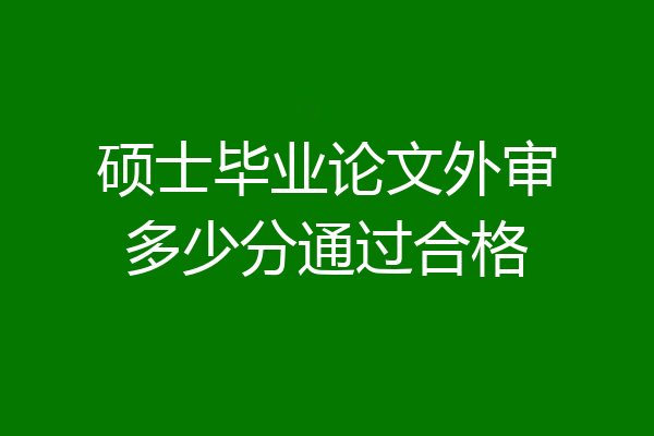 硕士毕业论文外审多少分通过合格