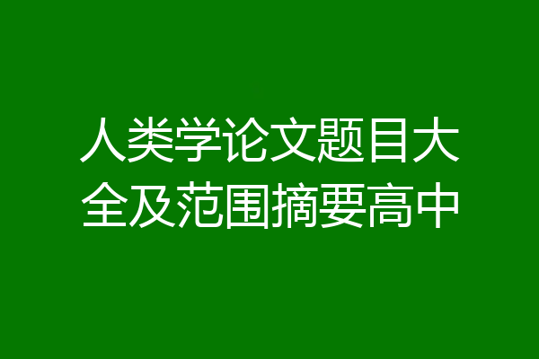 人类学论文题目大全及范围摘要高中