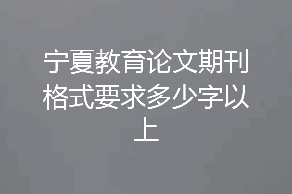 宁夏教育论文期刊格式要求多少字以上