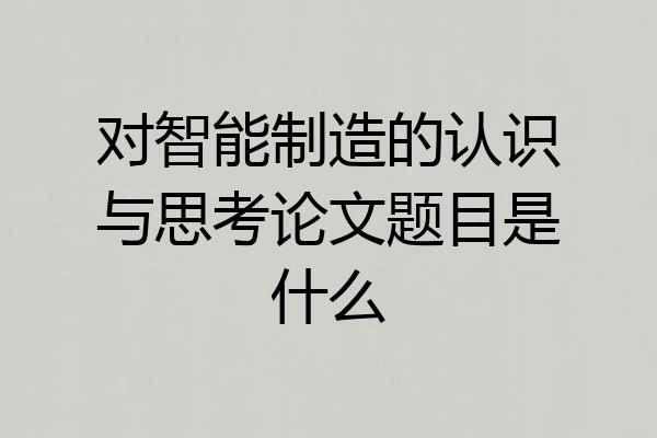 对智能制造的认识与思考论文题目是什么