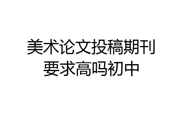 美术论文投稿期刊要求高吗初中