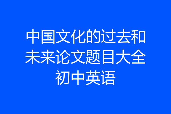 中国文化的过去和未来论文题目大全初中英语