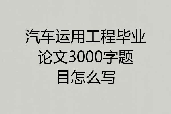 汽车运用工程毕业论文3000字题目怎么写