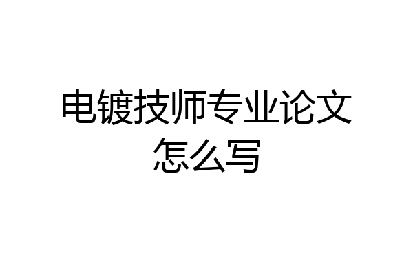 电镀技师专业论文怎么写