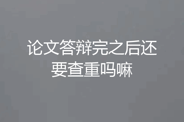 论文答辩完之后还要查重吗嘛