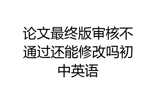 论文最终版审核不通过还能修改吗初中英语