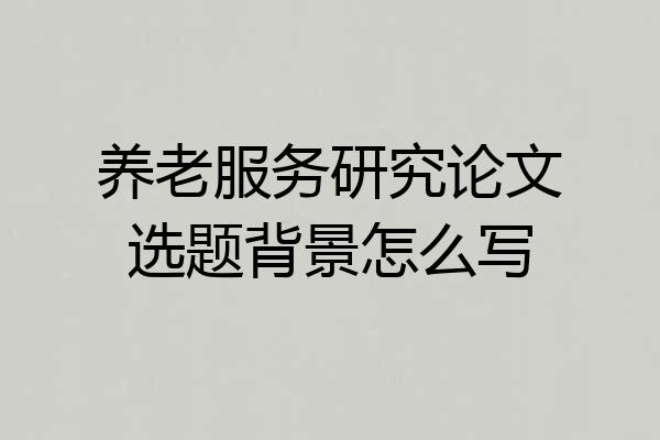 养老服务研究论文选题背景怎么写