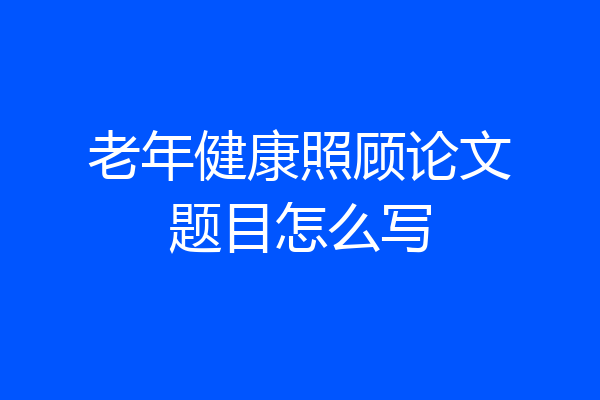老年健康照顾论文题目怎么写