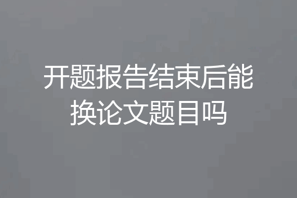 开题报告结束后能换论文题目吗