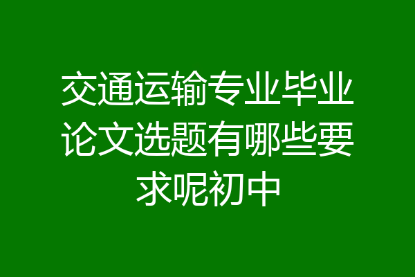 交通运输专业毕业论文选题有哪些要求呢初中