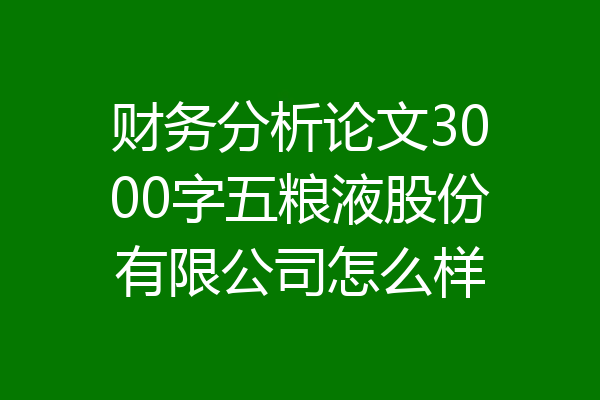 财务分析论文3000字五粮液股份有限公司怎么样