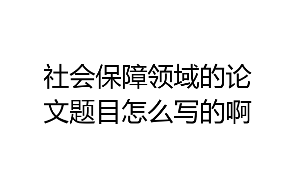 社会保障领域的论文题目怎么写的啊