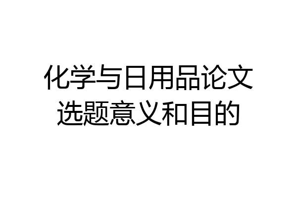 化学与日用品论文选题意义和目的