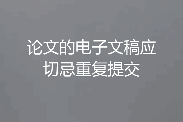 论文的电子文稿应切忌重复提交
