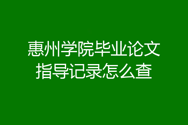 惠州学院毕业论文指导记录怎么查