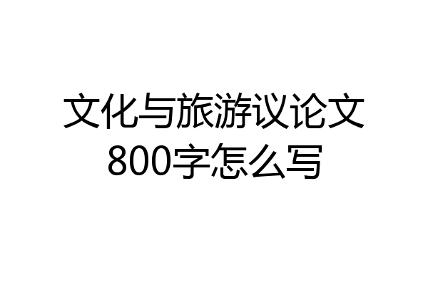 文化与旅游议论文800字怎么写