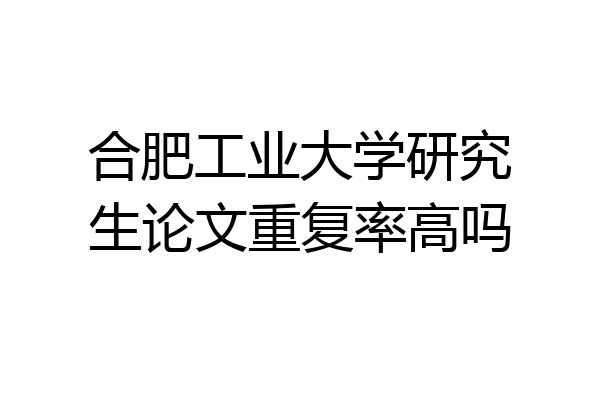 合肥工业大学研究生论文重复率高吗