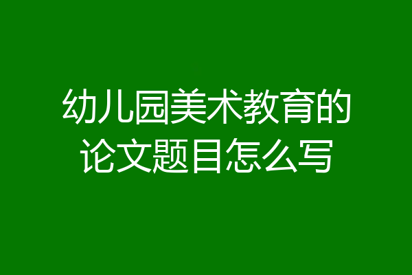 幼儿园美术教育的论文题目怎么写