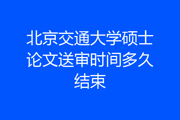 北京交通大学硕士论文送审时间多久结束