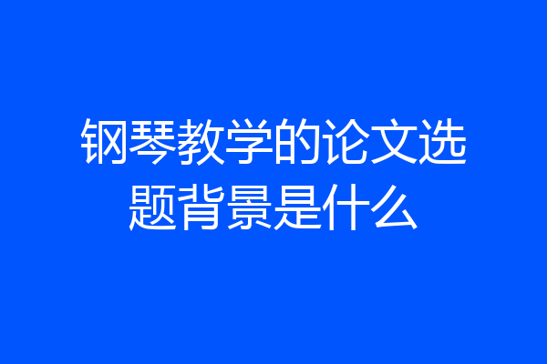钢琴教学的论文选题背景是什么
