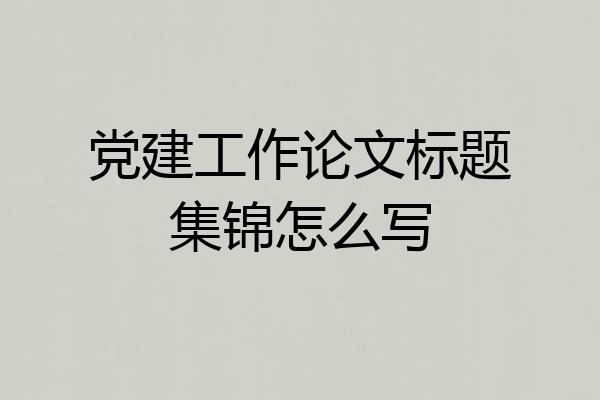 党建工作论文标题集锦怎么写