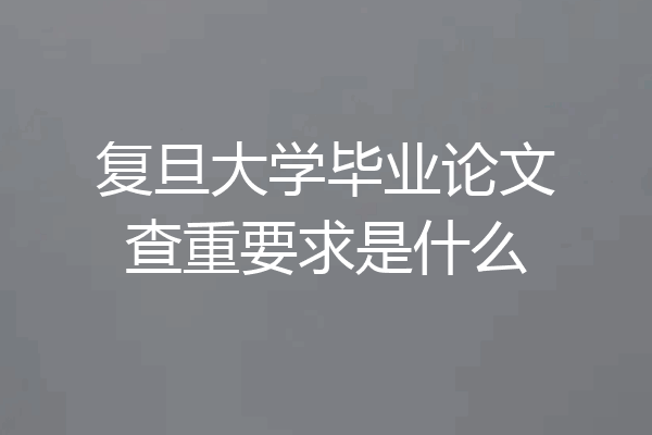 复旦大学毕业论文查重要求是什么