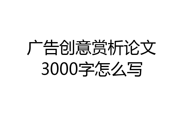 广告创意赏析论文3000字怎么写