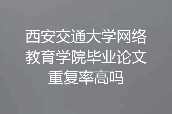 西安交通大学网络教育学院毕业论文重复率高吗