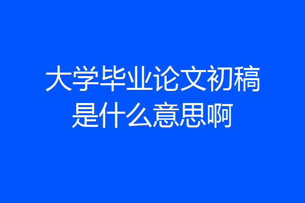 大学毕业论文初稿是什么意思啊