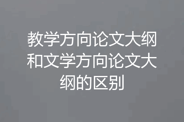 教学方向论文大纲和文学方向论文大纲的区别