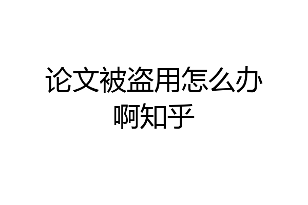 论文被盗用怎么办啊知乎