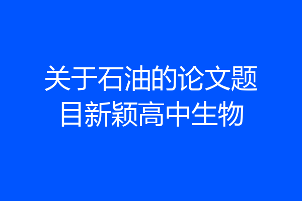 关于石油的论文题目新颖高中生物