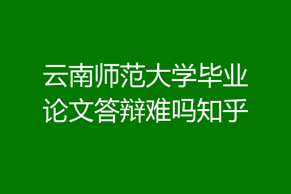 云南师范大学毕业论文答辩难吗知乎