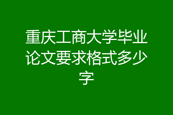 重庆工商大学毕业论文要求格式多少字