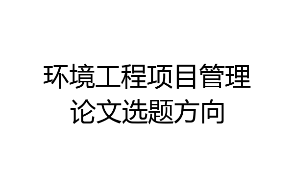 环境工程项目管理论文选题方向