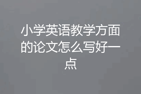 小学英语教学方面的论文怎么写好一点