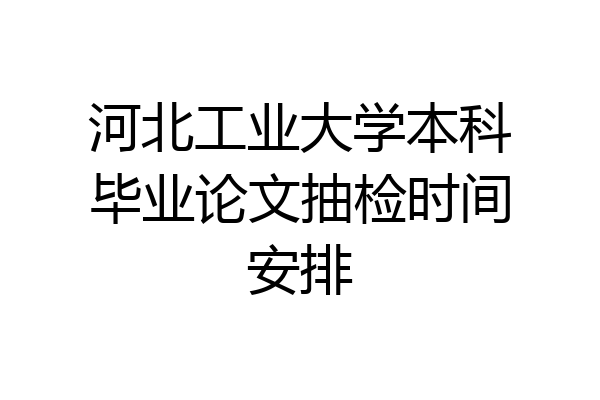 河北工业大学本科毕业论文抽检时间安排