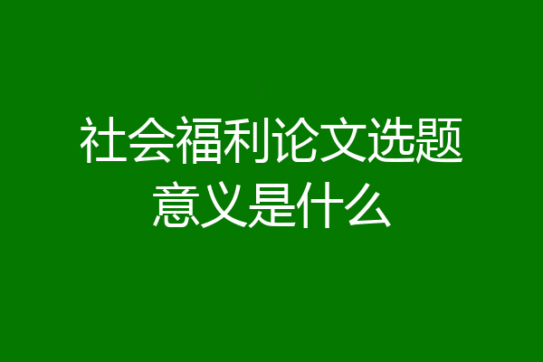 社会福利论文选题意义是什么